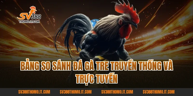 Bảng so sánh đá gà tre truyền thống và trực tuyến